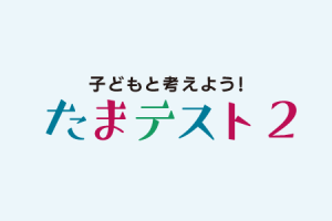 かぞくをはぐくむヒントがつまったパパママ・マガジン たまちっぷす | 子どもと考えよう！たまテスト2